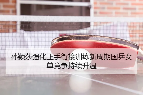 孙颖莎强化正手衔接训练新周期国乒女单竞争持续升温