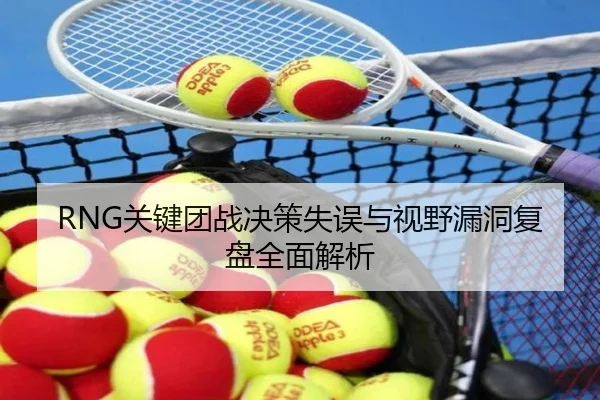 RNG关键团战决策失误与视野漏洞复盘全面解析