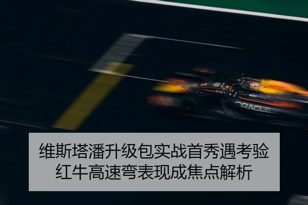 维斯塔潘升级包实战首秀遇考验 红牛高速弯表现成焦点解析