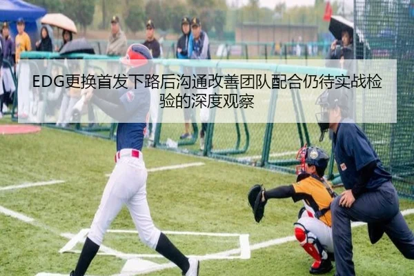 EDG更换首发下路后沟通改善团队配合仍待实战检验的深度观察