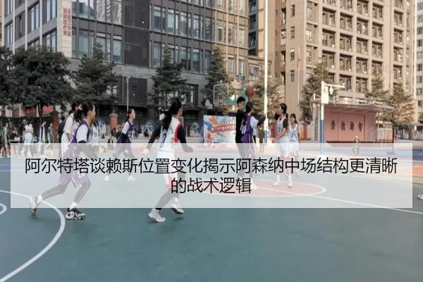 阿尔特塔谈赖斯位置变化揭示阿森纳中场结构更清晰的战术逻辑
