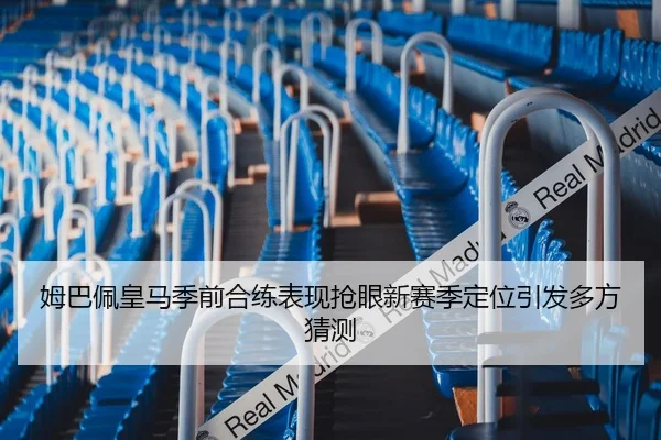姆巴佩皇马季前合练表现抢眼新赛季定位引发多方猜测