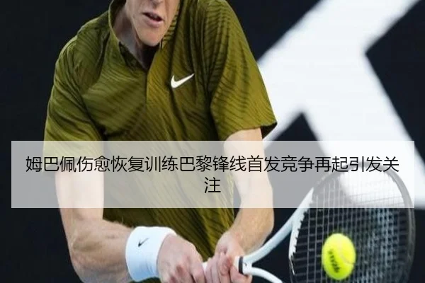 姆巴佩伤愈恢复训练巴黎锋线首发竞争再起引发关注